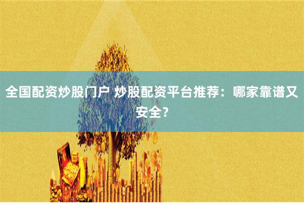 全国配资炒股门户 炒股配资平台推荐：哪家靠谱又安全？