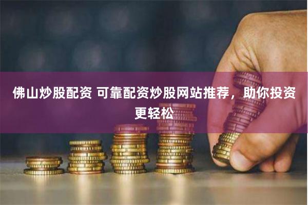 佛山炒股配资 可靠配资炒股网站推荐，助你投资更轻松
