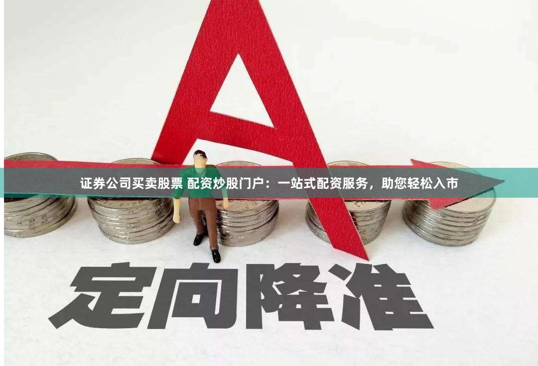 证券公司买卖股票 配资炒股门户：一站式配资服务，助您轻松入市
