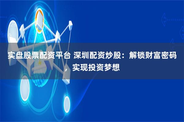 实盘股票配资平台 深圳配资炒股：解锁财富密码，实现投资梦想