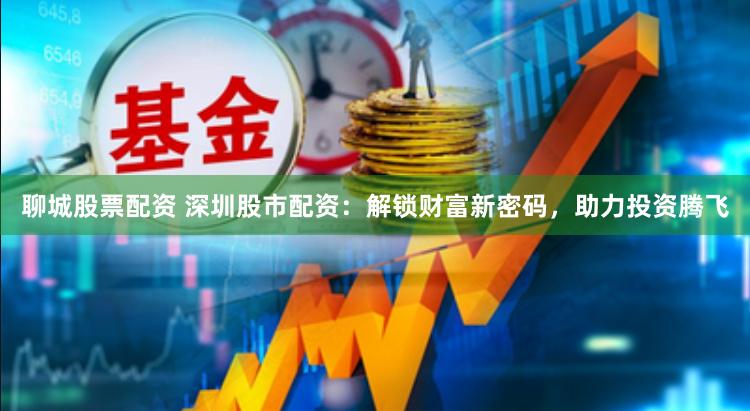 聊城股票配资 深圳股市配资：解锁财富新密码，助力投资腾飞