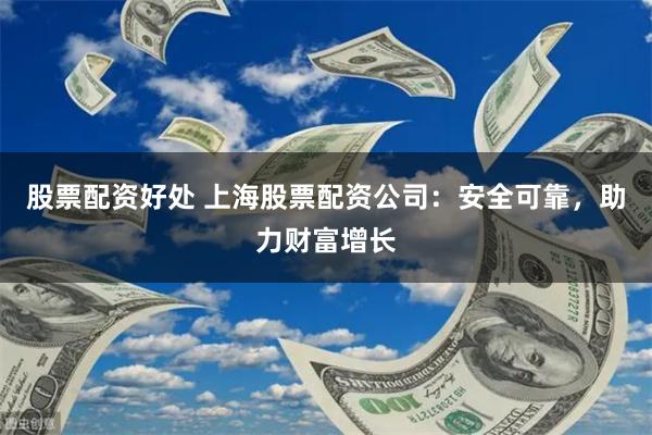 股票配资好处 上海股票配资公司：安全可靠，助力财富增长
