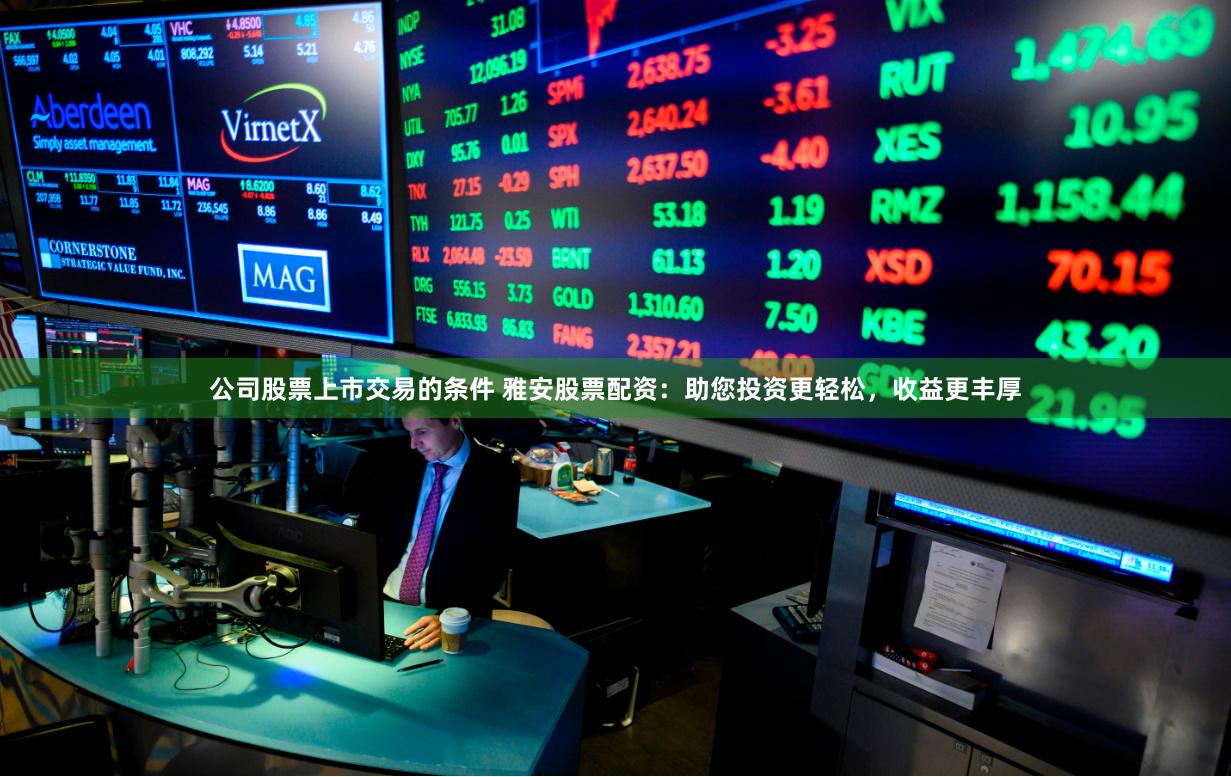 公司股票上市交易的条件 雅安股票配资：助您投资更轻松，收益更丰厚