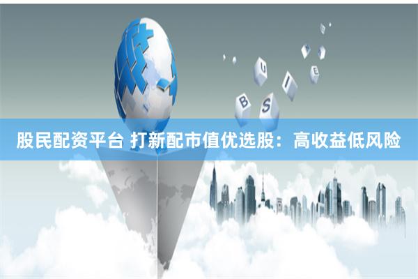 股民配资平台 打新配市值优选股：高收益低风险