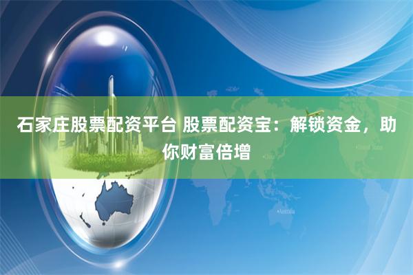 石家庄股票配资平台 股票配资宝：解锁资金，助你财富倍增