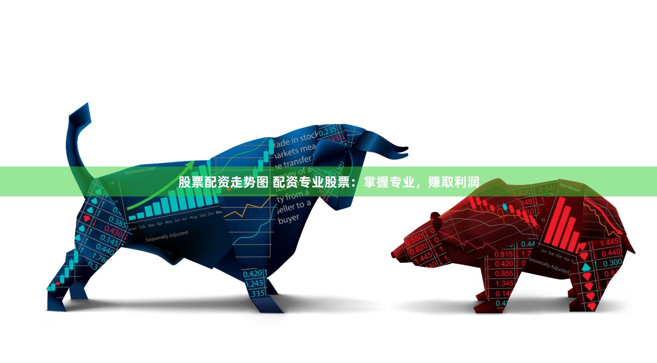 股票配资走势图 配资专业股票：掌握专业，赚取利润