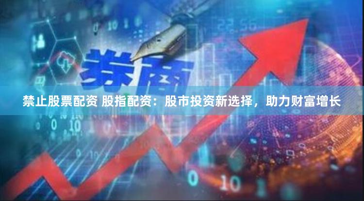 禁止股票配资 股指配资：股市投资新选择，助力财富增长
