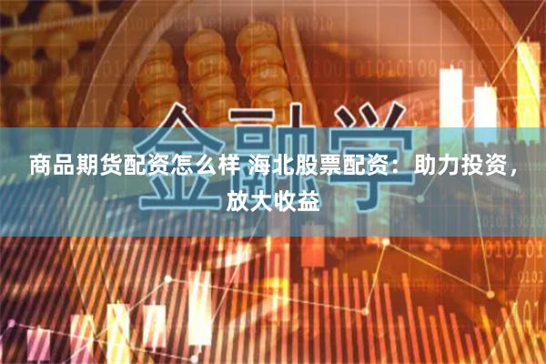 商品期货配资怎么样 海北股票配资：助力投资，放大收益