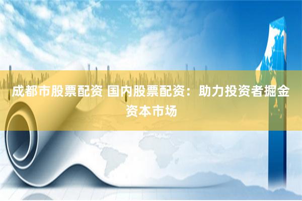 成都市股票配资 国内股票配资：助力投资者掘金资本市场