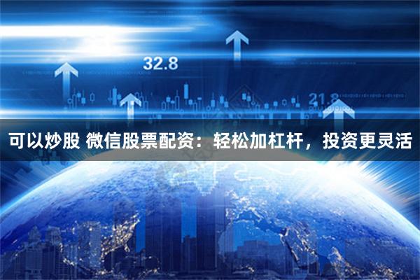可以炒股 微信股票配资：轻松加杠杆，投资更灵活