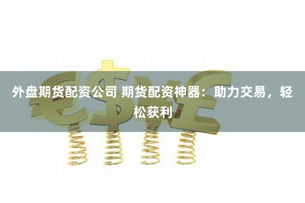 外盘期货配资公司 期货配资神器：助力交易，轻松获利