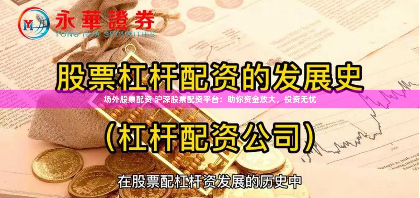 场外股票配资 沪深股票配资平台：助你资金放大，投资无忧