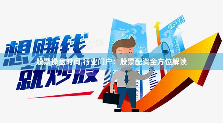 股票操盘时间 行业门户：股票配资全方位解读