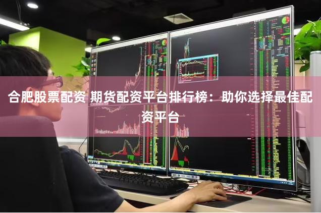 合肥股票配资 期货配资平台排行榜：助你选择最佳配资平台