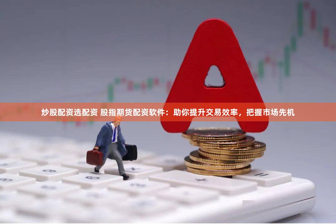 炒股配资选配资 股指期货配资软件：助你提升交易效率，把握市场先机