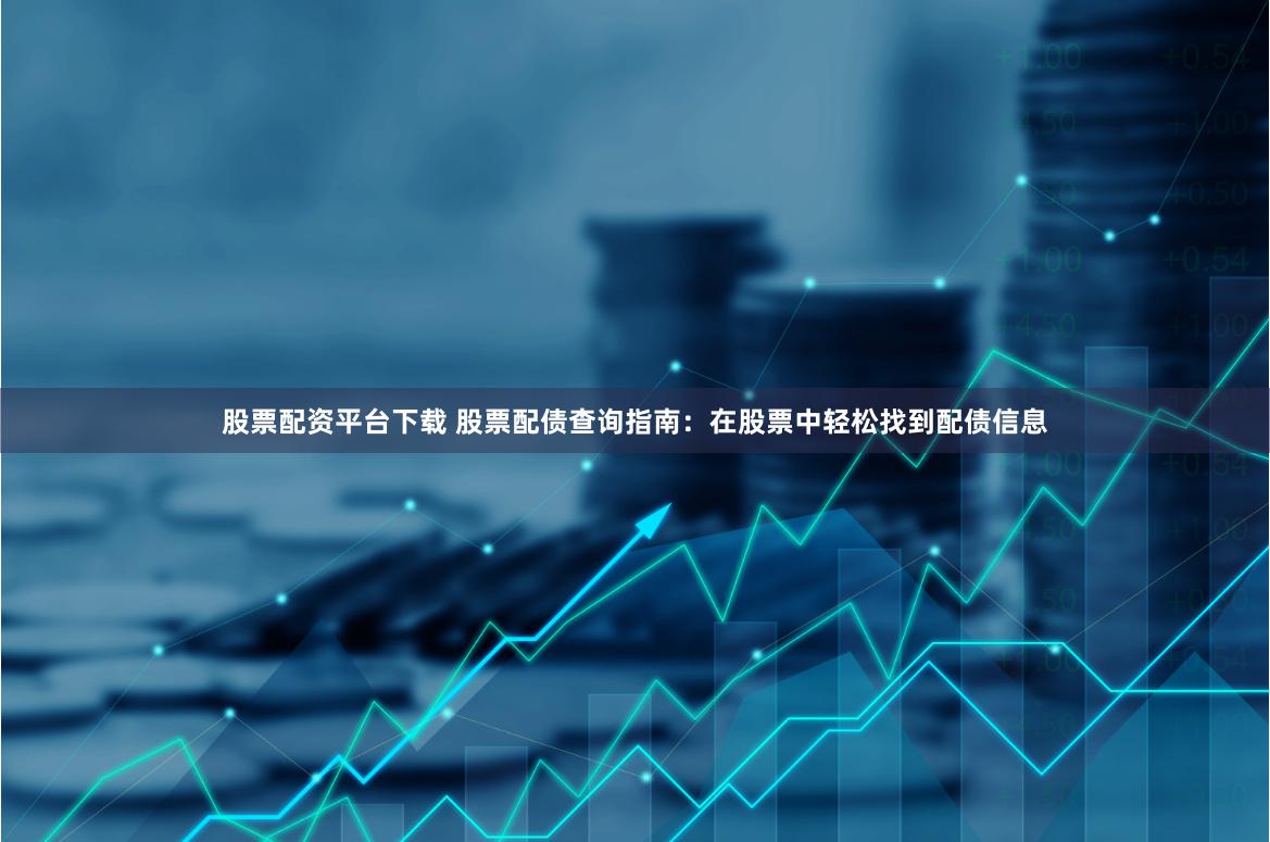 股票配资平台下载 股票配债查询指南：在股票中轻松找到配债信息
