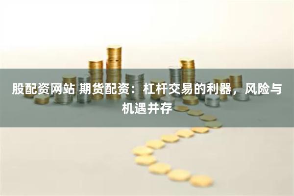 股配资网站 期货配资：杠杆交易的利器，风险与机遇并存