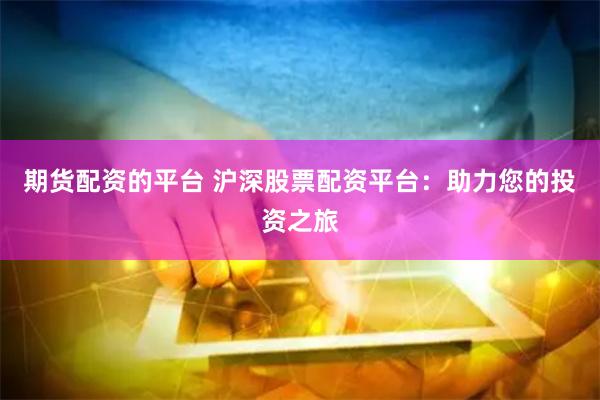 期货配资的平台 沪深股票配资平台：助力您的投资之旅