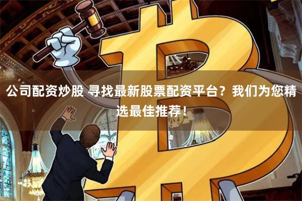 公司配资炒股 寻找最新股票配资平台？我们为您精选最佳推荐！