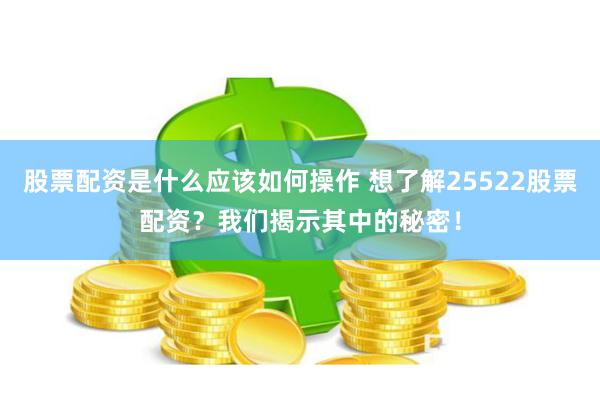 股票配资是什么应该如何操作 想了解25522股票配资？我们揭示其中的秘密！