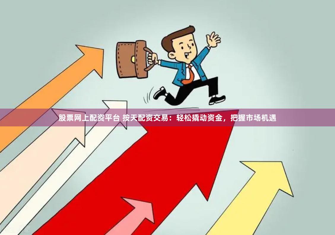 股票网上配资平台 按天配资交易：轻松撬动资金，把握市场机遇