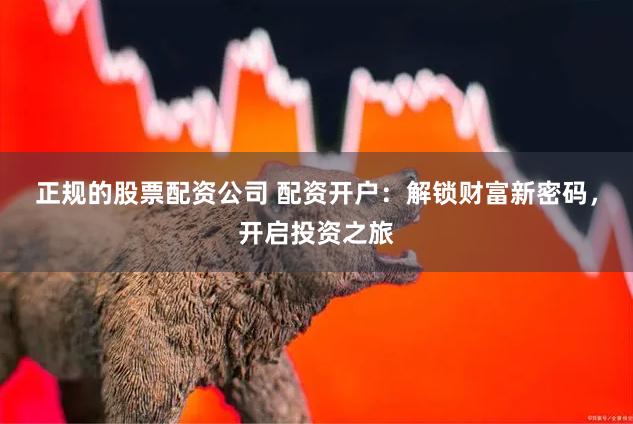 正规的股票配资公司 配资开户：解锁财富新密码，开启投资之旅