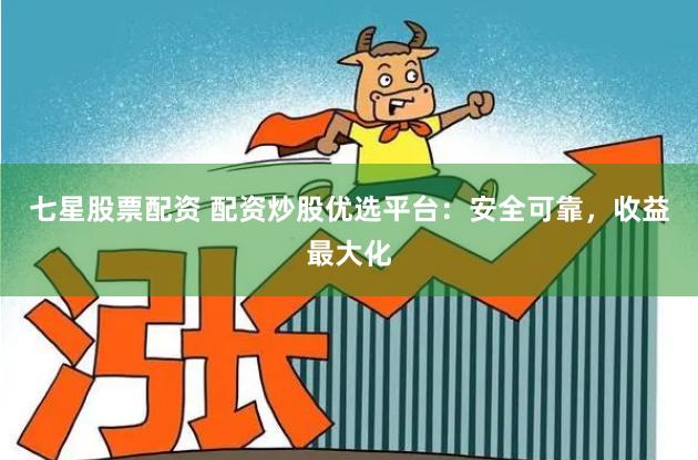 七星股票配资 配资炒股优选平台：安全可靠，收益最大化