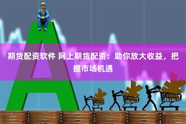 期货配资软件 网上期货配资：助你放大收益，把握市场机遇