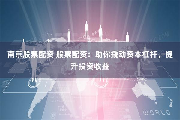 南京股票配资 股票配资：助你撬动资本杠杆，提升投资收益