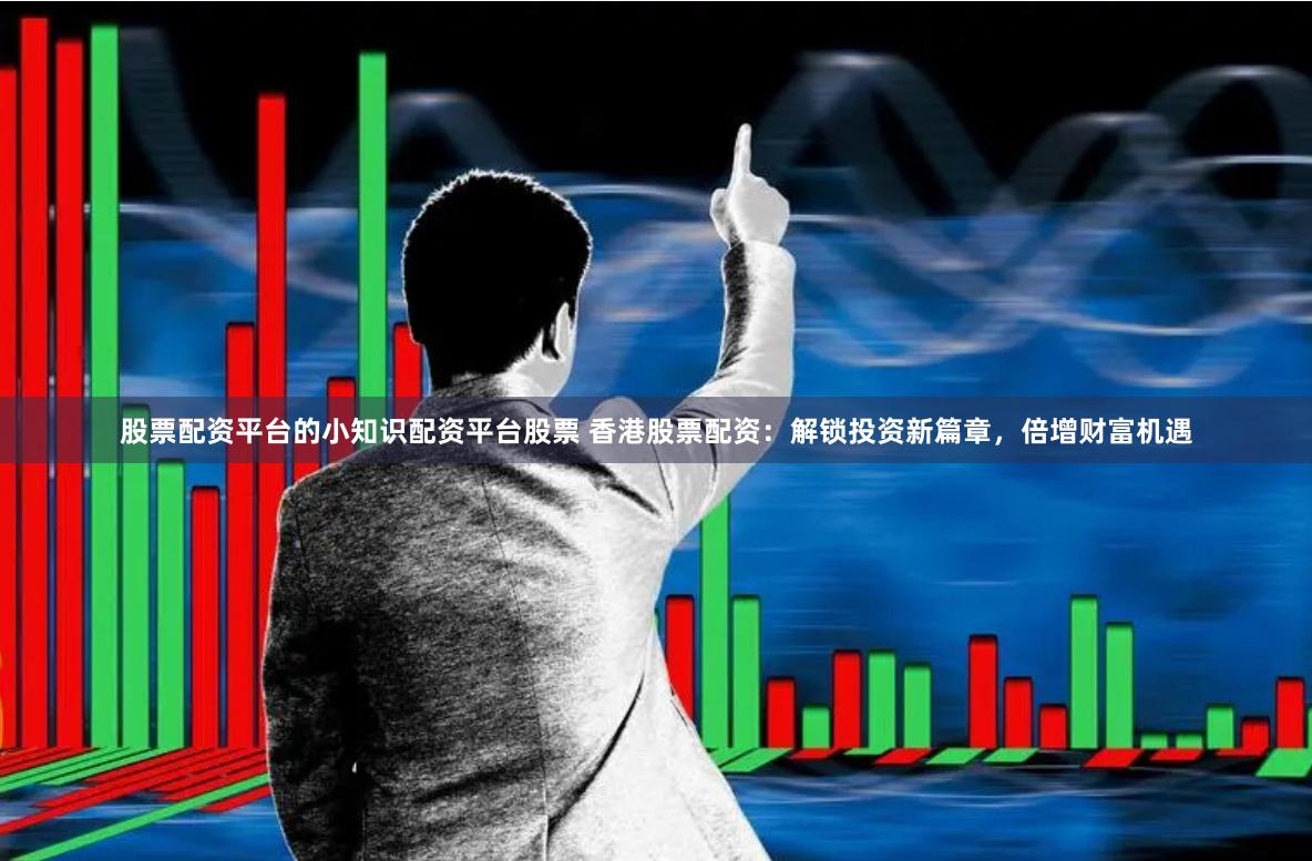 股票配资平台的小知识配资平台股票 香港股票配资：解锁投资新篇章，倍增财富机遇