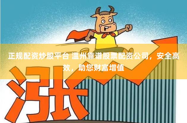 正规配资炒股平台 温州靠谱股票配资公司，安全高效，助您财富增值