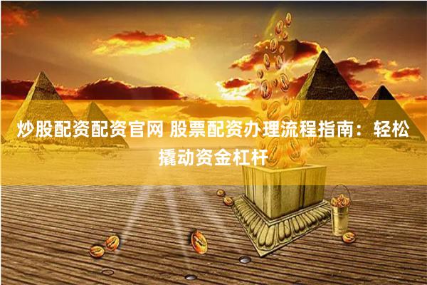 炒股配资配资官网 股票配资办理流程指南：轻松撬动资金杠杆