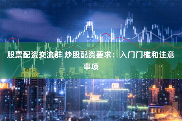 股票配资交流群 炒股配资要求：入门门槛和注意事项