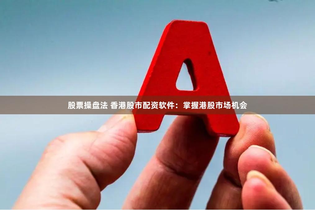 股票操盘法 香港股市配资软件：掌握港股市场机会
