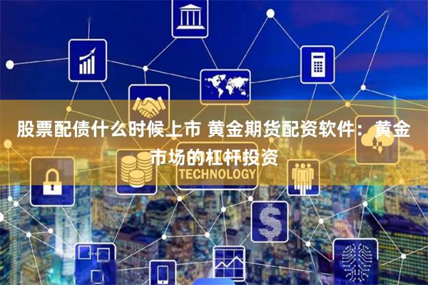 股票配债什么时候上市 黄金期货配资软件：黄金市场的杠杆投资