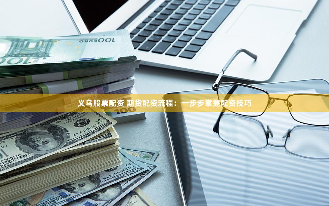 义乌股票配资 期货配资流程：一步步掌握配资技巧