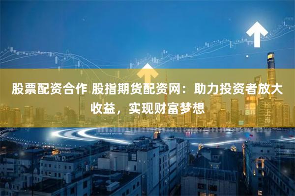 股票配资合作 股指期货配资网：助力投资者放大收益，实现财富梦想