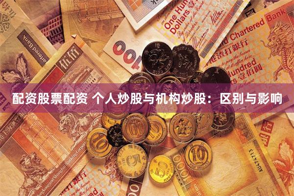 配资股票配资 个人炒股与机构炒股：区别与影响