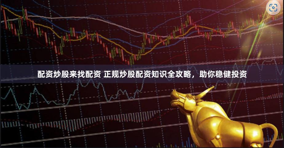 配资炒股来找配资 正规炒股配资知识全攻略，助你稳健投资