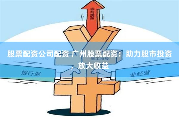 股票配资公司配资 广州股票配资：助力股市投资，放大收益