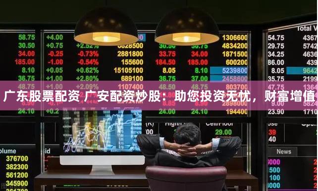 广东股票配资 广安配资炒股：助您投资无忧，财富增值