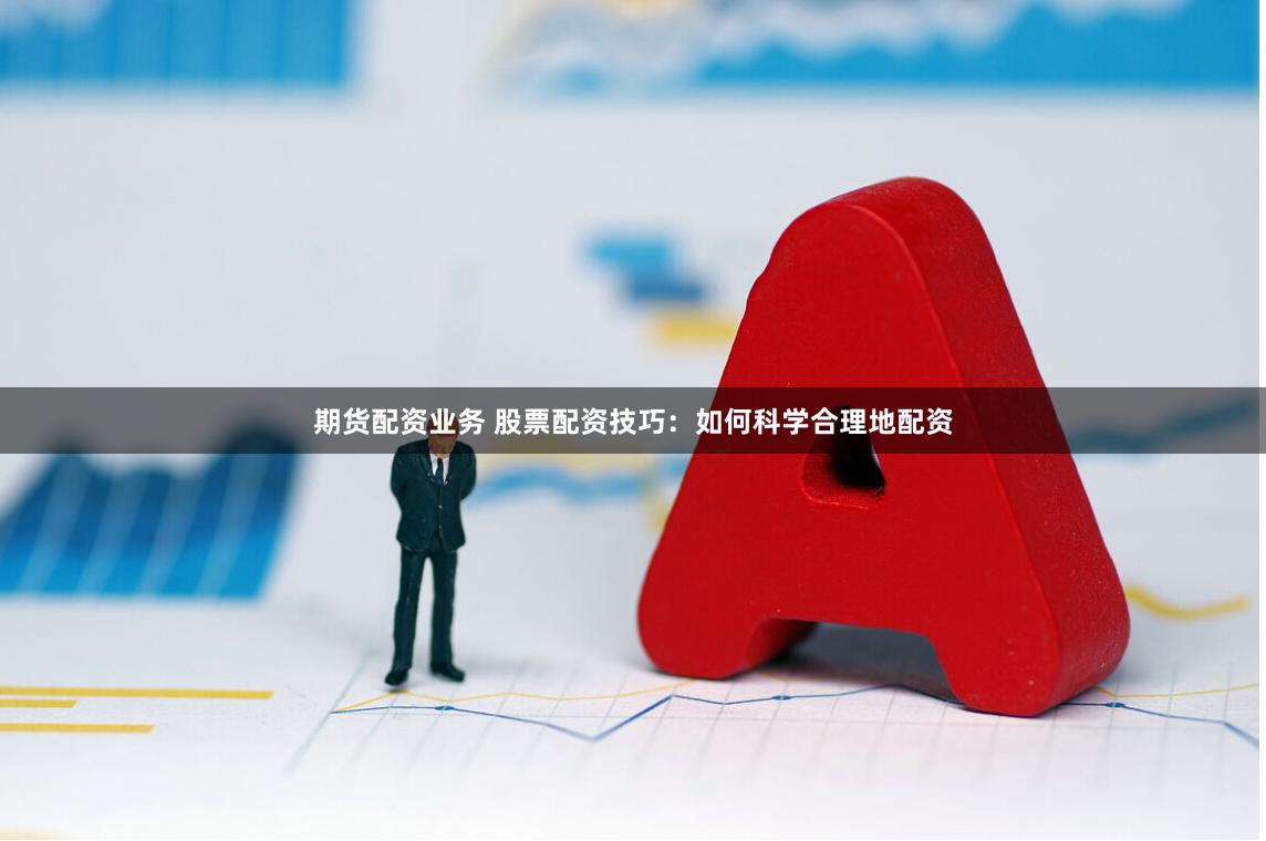 期货配资业务 股票配资技巧：如何科学合理地配资