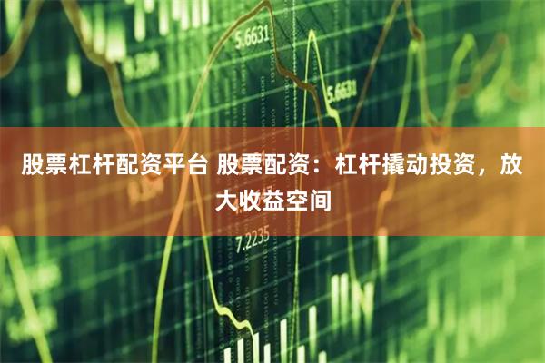 股票杠杆配资平台 股票配资：杠杆撬动投资，放大收益空间