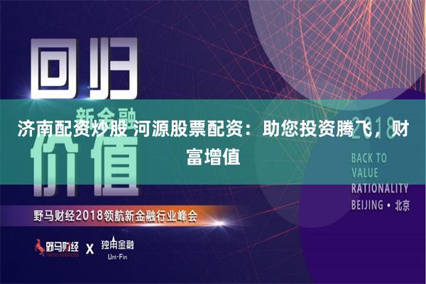 济南配资炒股 河源股票配资：助您投资腾飞，财富增值