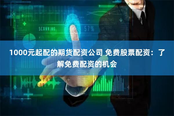 1000元起配的期货配资公司 免费股票配资：了解免费配资的机会