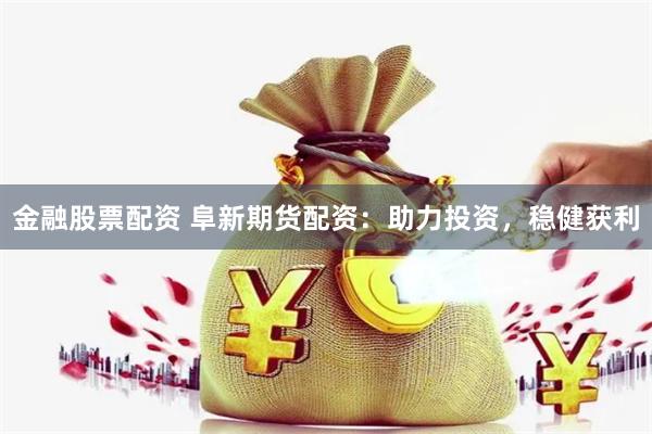 金融股票配资 阜新期货配资：助力投资，稳健获利