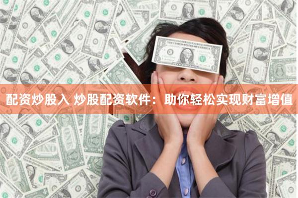 配资炒股入 炒股配资软件：助你轻松实现财富增值