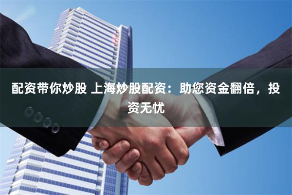 配资带你炒股 上海炒股配资：助您资金翻倍，投资无忧
