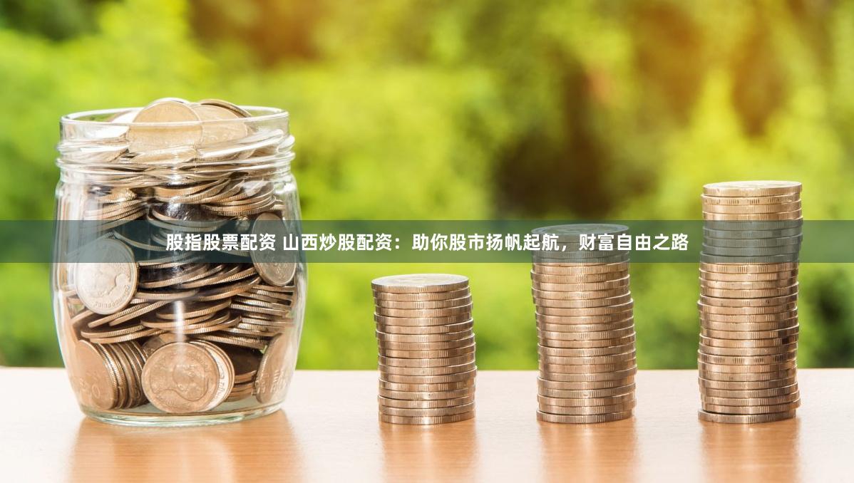 股指股票配资 山西炒股配资：助你股市扬帆起航，财富自由之路