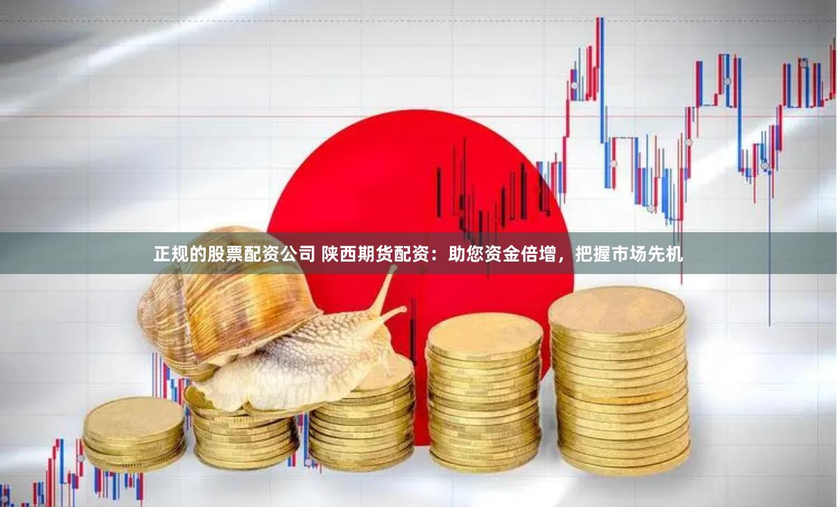 正规的股票配资公司 陕西期货配资：助您资金倍增，把握市场先机